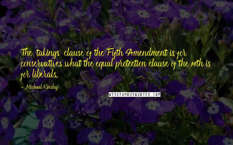 Michael Kinsley Quotes: The 'takings' clause of the Fifth Amendment is for conservatives what the equal protection clause of the 14th is for liberals.