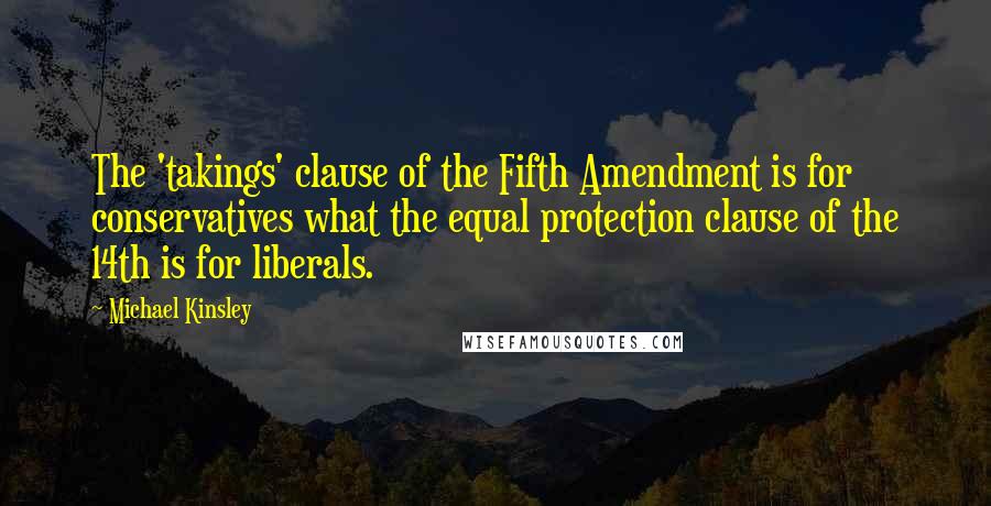 Michael Kinsley Quotes: The 'takings' clause of the Fifth Amendment is for conservatives what the equal protection clause of the 14th is for liberals.