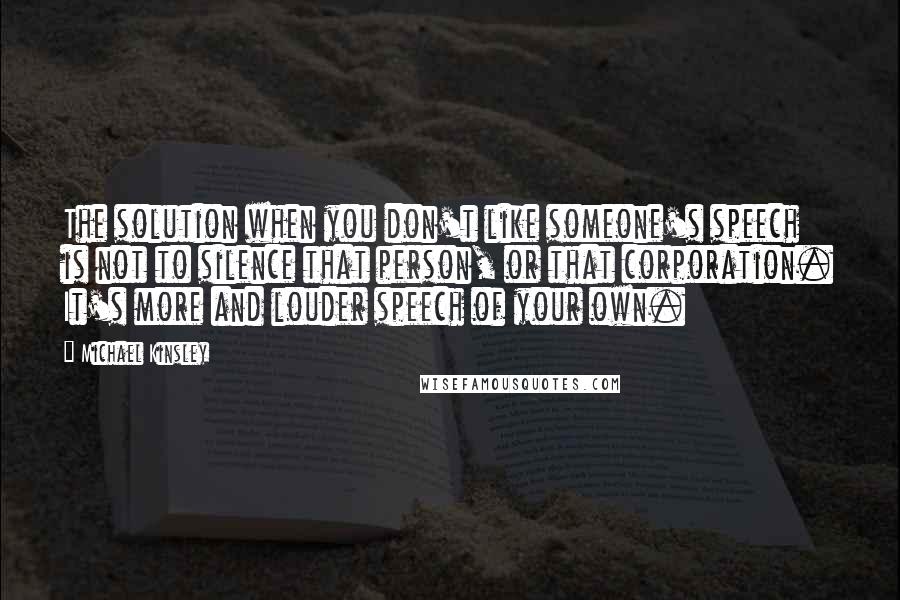 Michael Kinsley Quotes: The solution when you don't like someone's speech is not to silence that person, or that corporation. It's more and louder speech of your own.