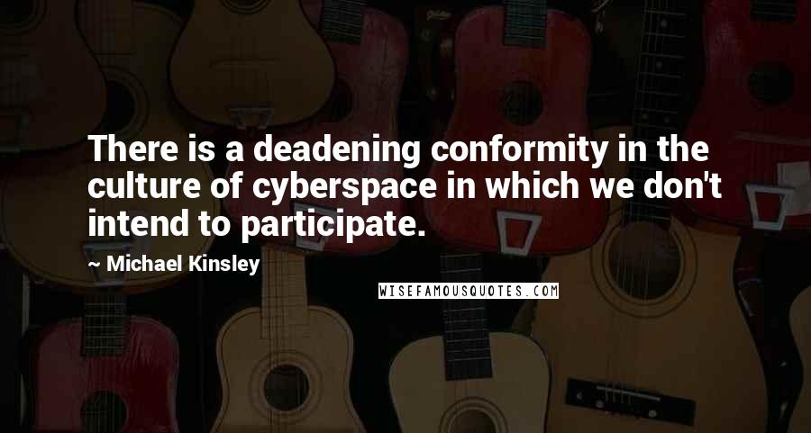 Michael Kinsley Quotes: There is a deadening conformity in the culture of cyberspace in which we don't intend to participate.