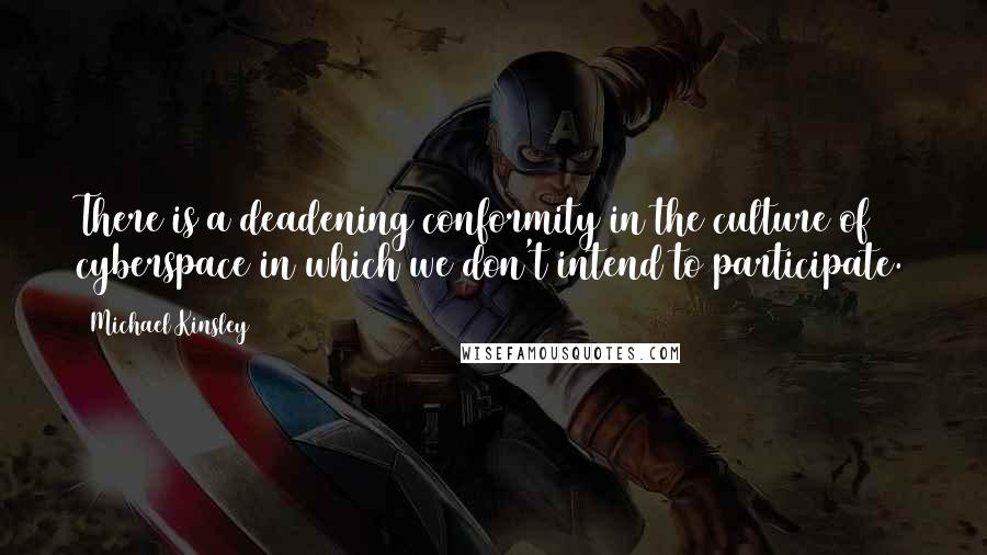 Michael Kinsley Quotes: There is a deadening conformity in the culture of cyberspace in which we don't intend to participate.