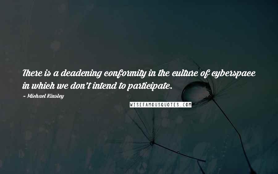 Michael Kinsley Quotes: There is a deadening conformity in the culture of cyberspace in which we don't intend to participate.