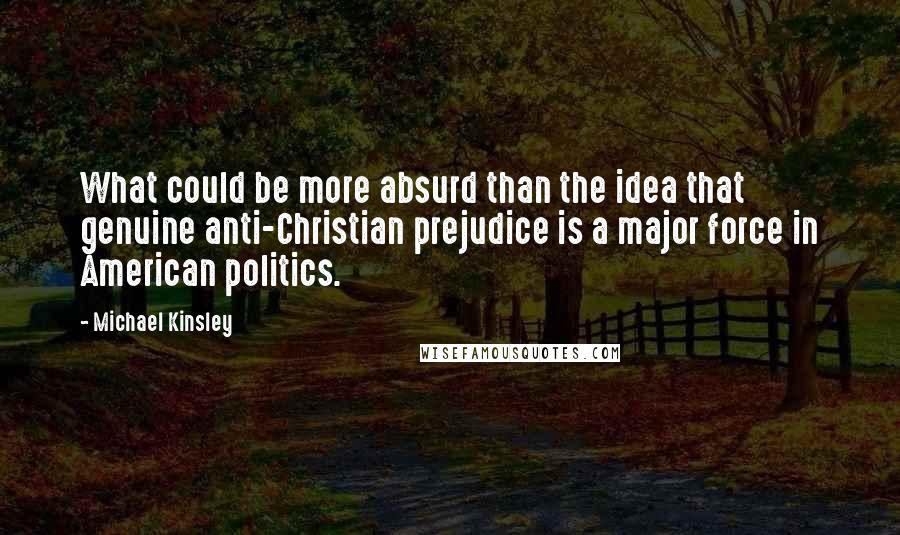 Michael Kinsley Quotes: What could be more absurd than the idea that genuine anti-Christian prejudice is a major force in American politics.