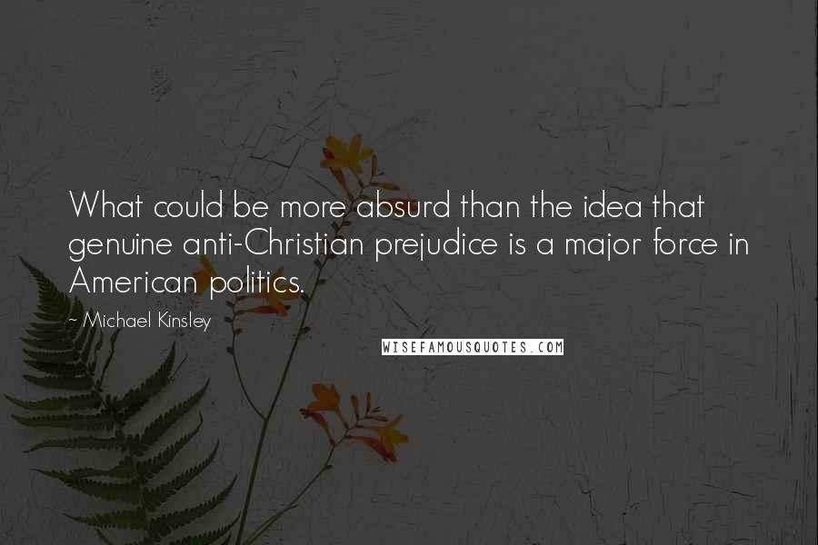 Michael Kinsley Quotes: What could be more absurd than the idea that genuine anti-Christian prejudice is a major force in American politics.