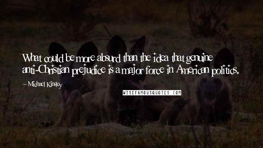 Michael Kinsley Quotes: What could be more absurd than the idea that genuine anti-Christian prejudice is a major force in American politics.
