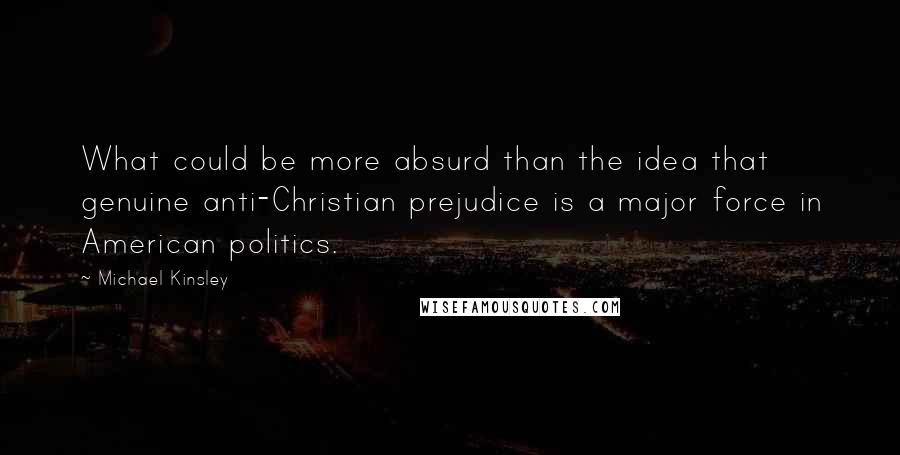 Michael Kinsley Quotes: What could be more absurd than the idea that genuine anti-Christian prejudice is a major force in American politics.