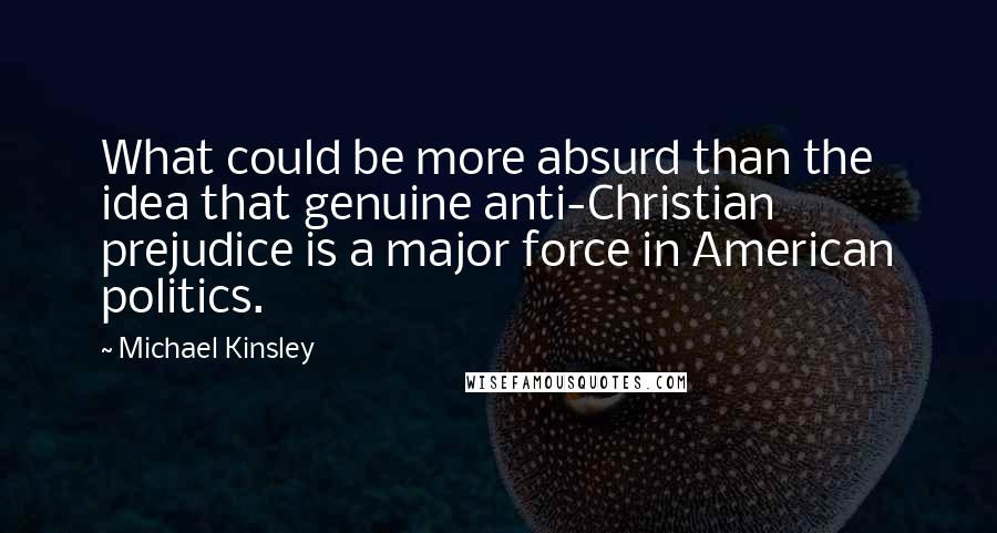 Michael Kinsley Quotes: What could be more absurd than the idea that genuine anti-Christian prejudice is a major force in American politics.