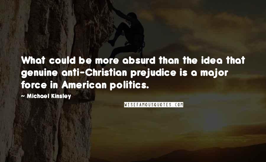 Michael Kinsley Quotes: What could be more absurd than the idea that genuine anti-Christian prejudice is a major force in American politics.