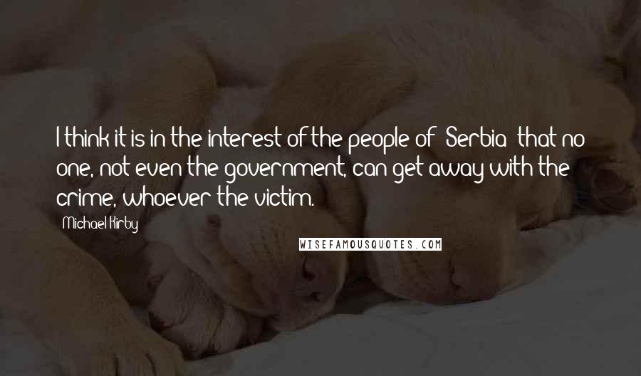 Michael Kirby Quotes: I think it is in the interest of the people of [Serbia] that no one, not even the government, can get away with the crime, whoever the victim.
