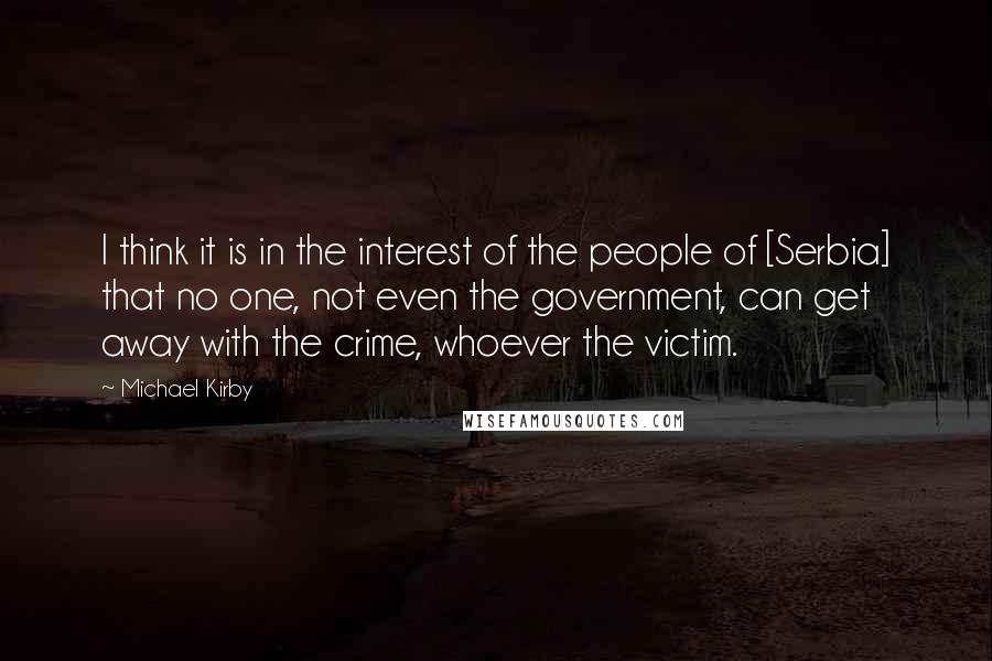 Michael Kirby Quotes: I think it is in the interest of the people of [Serbia] that no one, not even the government, can get away with the crime, whoever the victim.