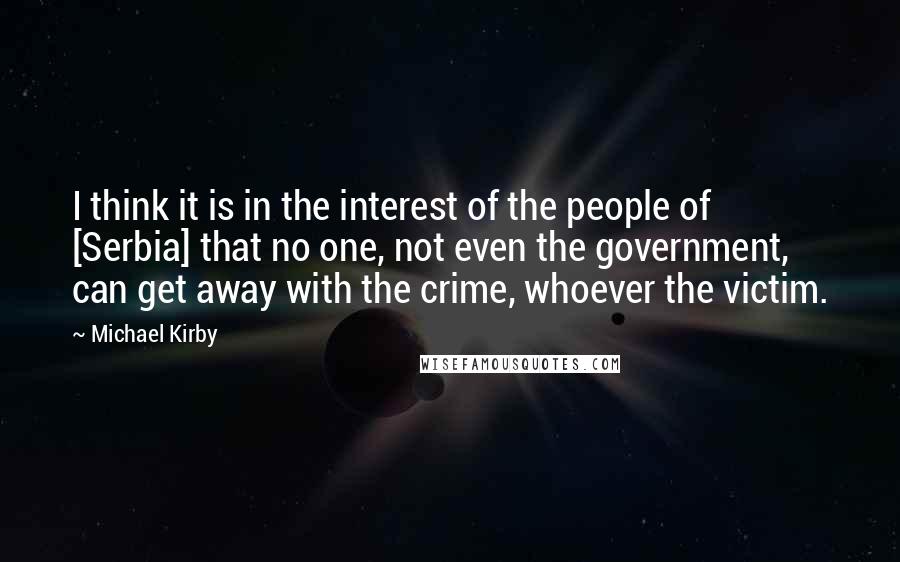 Michael Kirby Quotes: I think it is in the interest of the people of [Serbia] that no one, not even the government, can get away with the crime, whoever the victim.