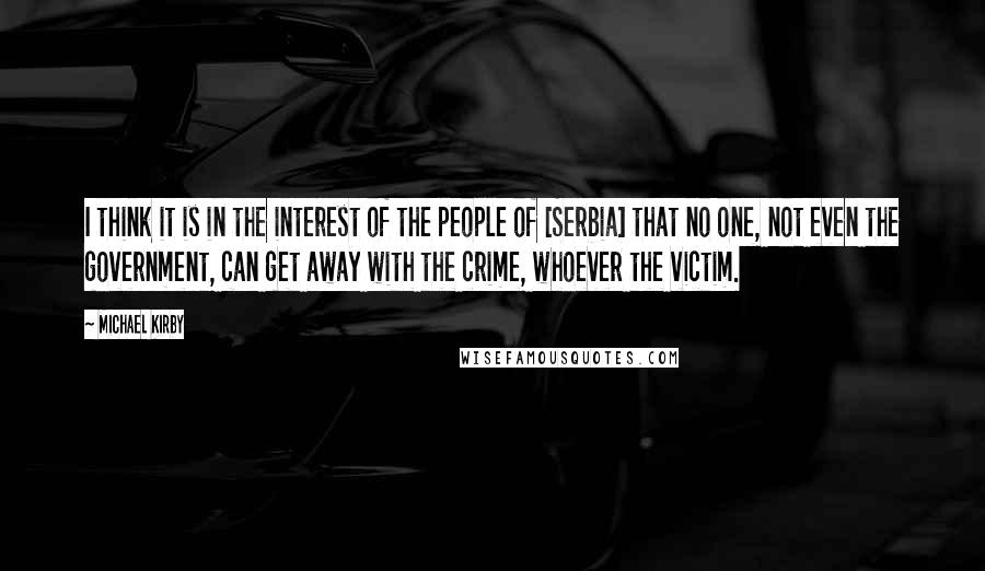 Michael Kirby Quotes: I think it is in the interest of the people of [Serbia] that no one, not even the government, can get away with the crime, whoever the victim.