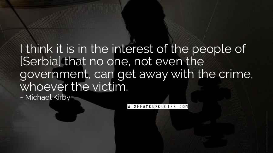 Michael Kirby Quotes: I think it is in the interest of the people of [Serbia] that no one, not even the government, can get away with the crime, whoever the victim.