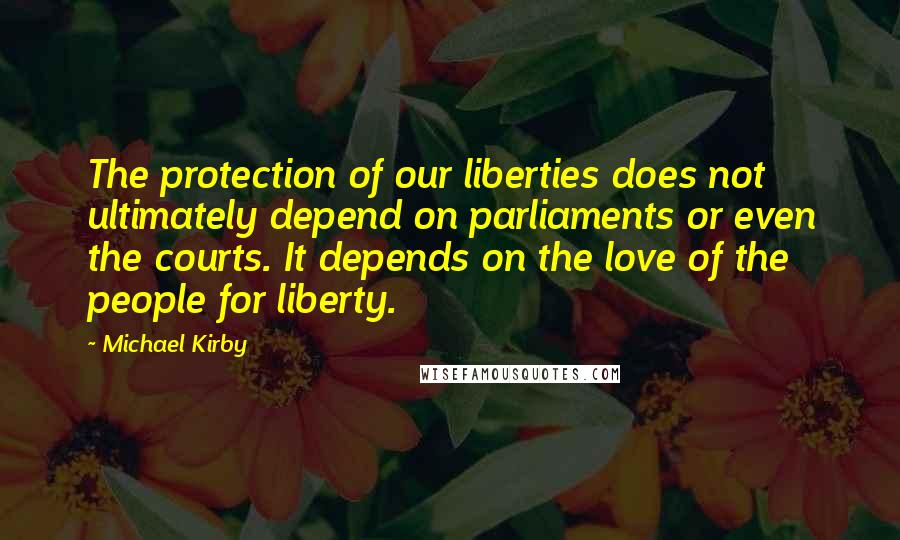 Michael Kirby Quotes: The protection of our liberties does not ultimately depend on parliaments or even the courts. It depends on the love of the people for liberty.