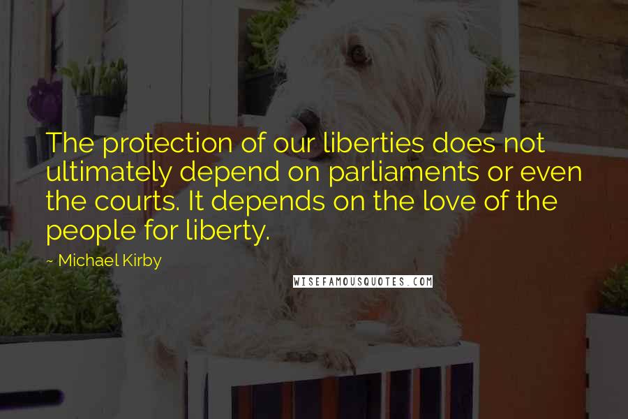 Michael Kirby Quotes: The protection of our liberties does not ultimately depend on parliaments or even the courts. It depends on the love of the people for liberty.