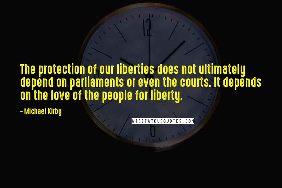 Michael Kirby Quotes: The protection of our liberties does not ultimately depend on parliaments or even the courts. It depends on the love of the people for liberty.