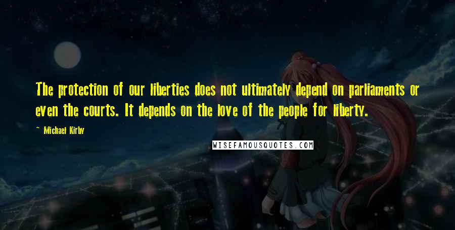 Michael Kirby Quotes: The protection of our liberties does not ultimately depend on parliaments or even the courts. It depends on the love of the people for liberty.