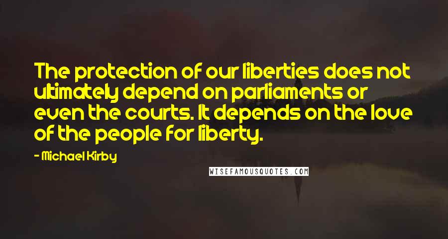 Michael Kirby Quotes: The protection of our liberties does not ultimately depend on parliaments or even the courts. It depends on the love of the people for liberty.
