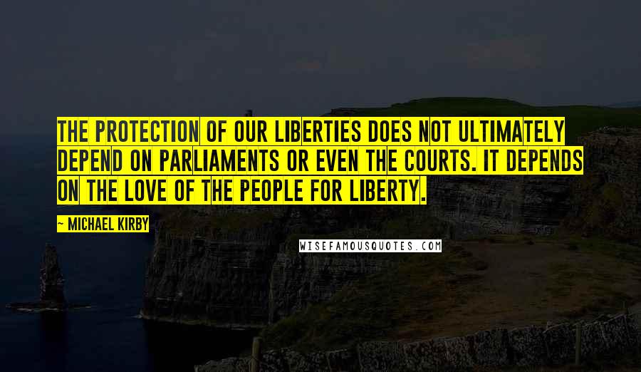 Michael Kirby Quotes: The protection of our liberties does not ultimately depend on parliaments or even the courts. It depends on the love of the people for liberty.