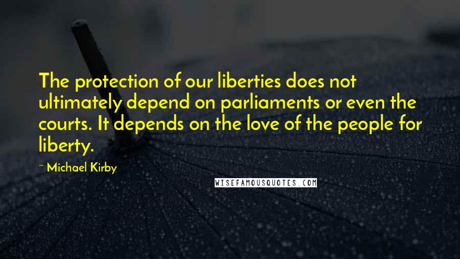 Michael Kirby Quotes: The protection of our liberties does not ultimately depend on parliaments or even the courts. It depends on the love of the people for liberty.