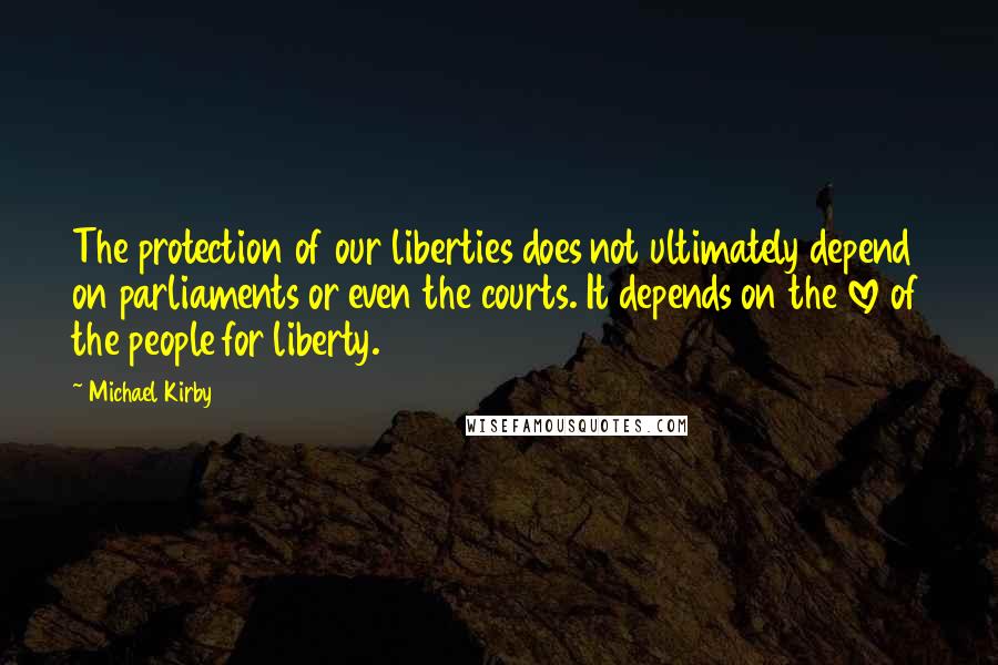 Michael Kirby Quotes: The protection of our liberties does not ultimately depend on parliaments or even the courts. It depends on the love of the people for liberty.