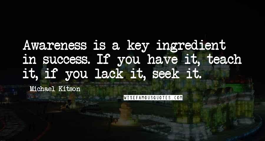 Michael Kitson Quotes: Awareness is a key ingredient in success. If you have it, teach it, if you lack it, seek it.