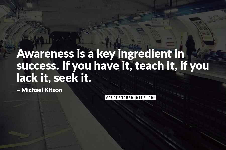 Michael Kitson Quotes: Awareness is a key ingredient in success. If you have it, teach it, if you lack it, seek it.