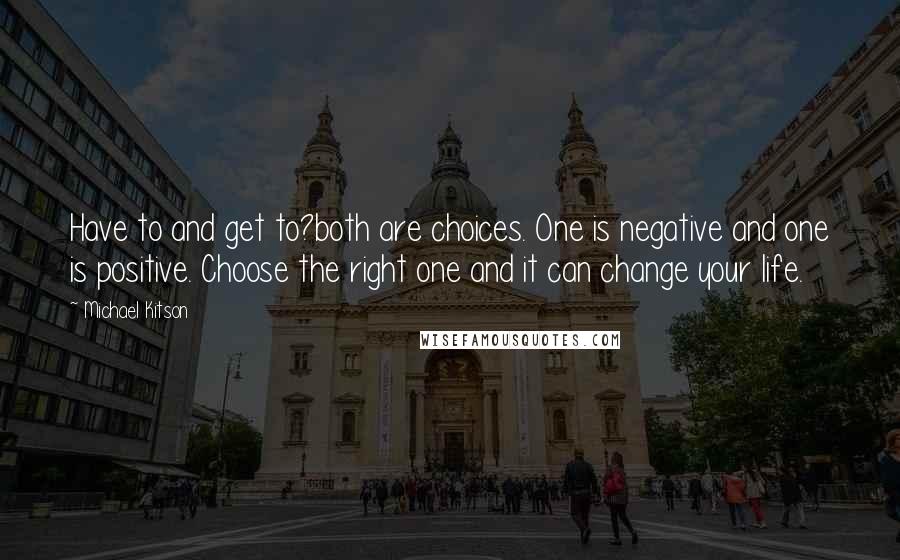 Michael Kitson Quotes: Have to and get to?both are choices. One is negative and one is positive. Choose the right one and it can change your life.