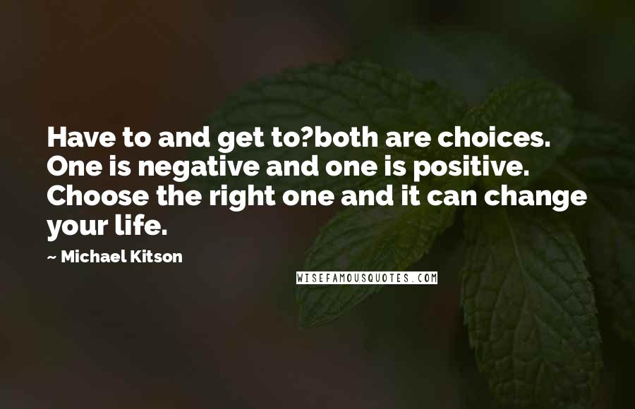 Michael Kitson Quotes: Have to and get to?both are choices. One is negative and one is positive. Choose the right one and it can change your life.