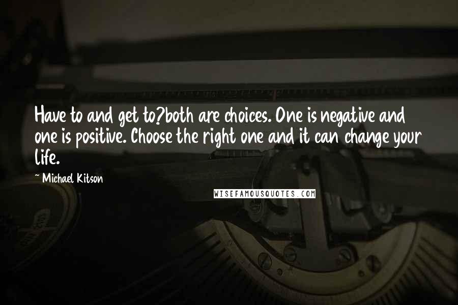 Michael Kitson Quotes: Have to and get to?both are choices. One is negative and one is positive. Choose the right one and it can change your life.