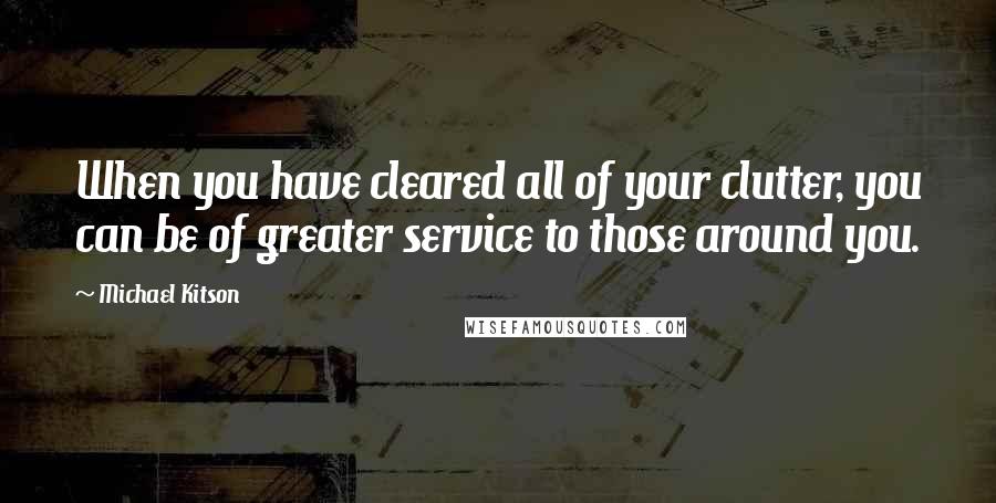 Michael Kitson Quotes: When you have cleared all of your clutter, you can be of greater service to those around you.