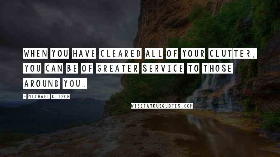 Michael Kitson Quotes: When you have cleared all of your clutter, you can be of greater service to those around you.