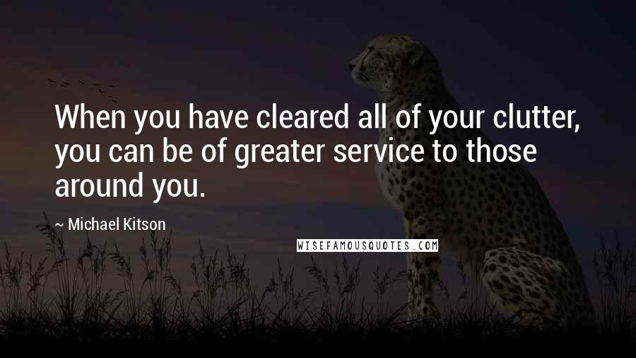 Michael Kitson Quotes: When you have cleared all of your clutter, you can be of greater service to those around you.
