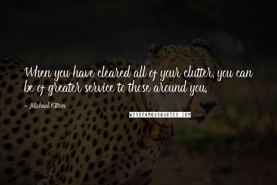 Michael Kitson Quotes: When you have cleared all of your clutter, you can be of greater service to those around you.