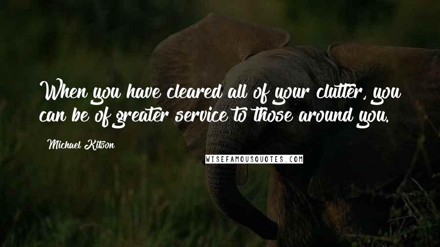 Michael Kitson Quotes: When you have cleared all of your clutter, you can be of greater service to those around you.