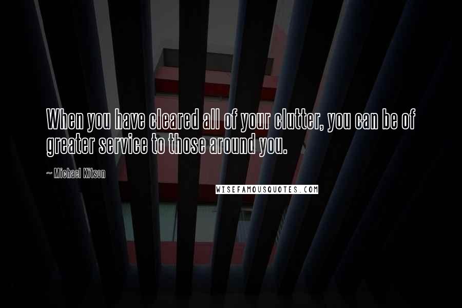 Michael Kitson Quotes: When you have cleared all of your clutter, you can be of greater service to those around you.