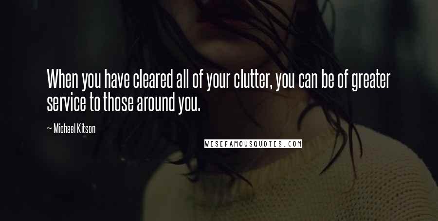 Michael Kitson Quotes: When you have cleared all of your clutter, you can be of greater service to those around you.