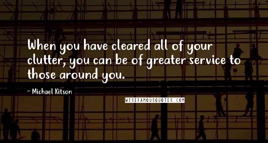 Michael Kitson Quotes: When you have cleared all of your clutter, you can be of greater service to those around you.