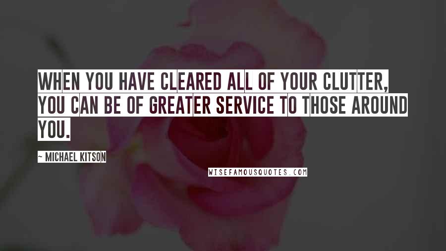 Michael Kitson Quotes: When you have cleared all of your clutter, you can be of greater service to those around you.