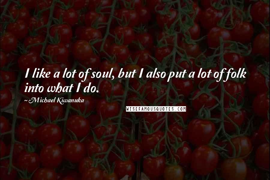 Michael Kiwanuka Quotes: I like a lot of soul, but I also put a lot of folk into what I do.