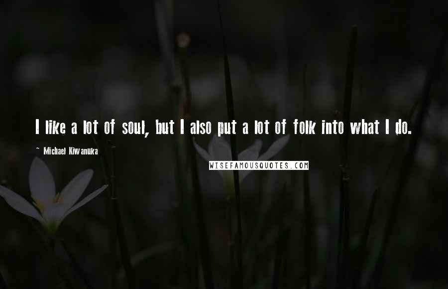 Michael Kiwanuka Quotes: I like a lot of soul, but I also put a lot of folk into what I do.