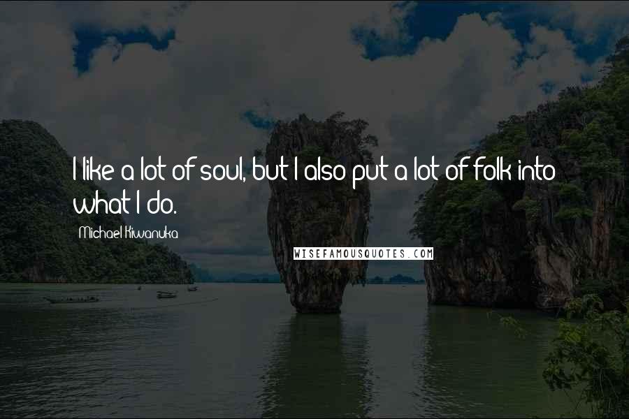 Michael Kiwanuka Quotes: I like a lot of soul, but I also put a lot of folk into what I do.