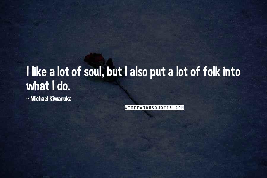 Michael Kiwanuka Quotes: I like a lot of soul, but I also put a lot of folk into what I do.