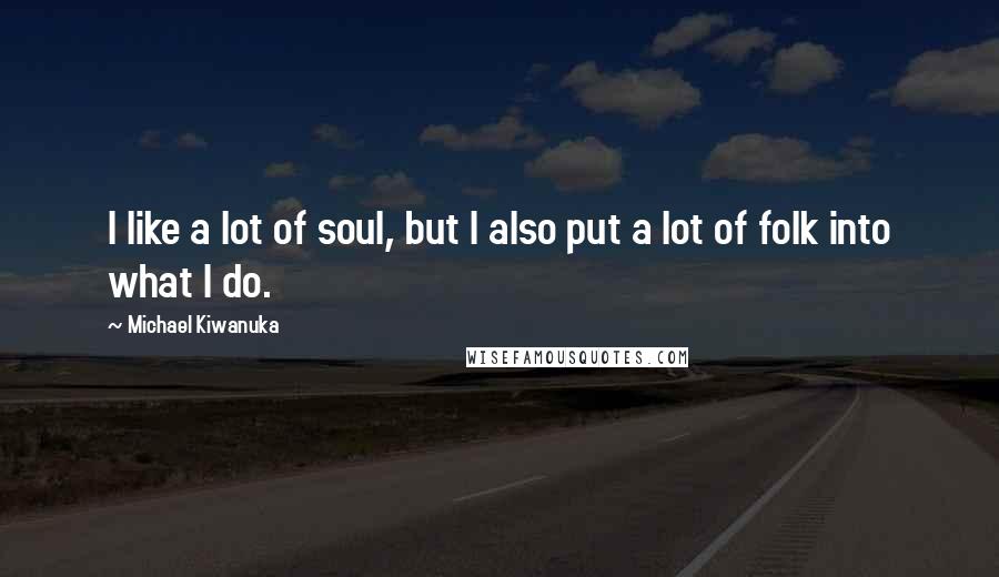 Michael Kiwanuka Quotes: I like a lot of soul, but I also put a lot of folk into what I do.
