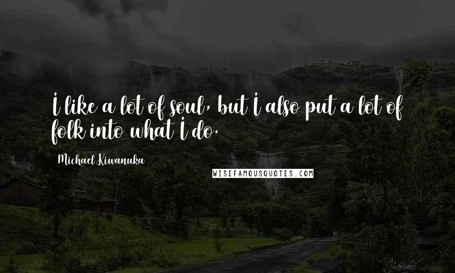 Michael Kiwanuka Quotes: I like a lot of soul, but I also put a lot of folk into what I do.