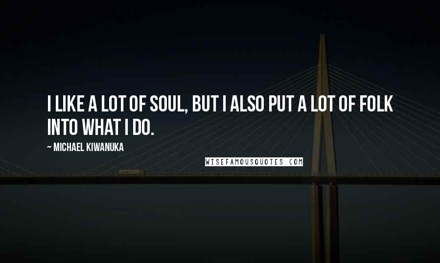 Michael Kiwanuka Quotes: I like a lot of soul, but I also put a lot of folk into what I do.