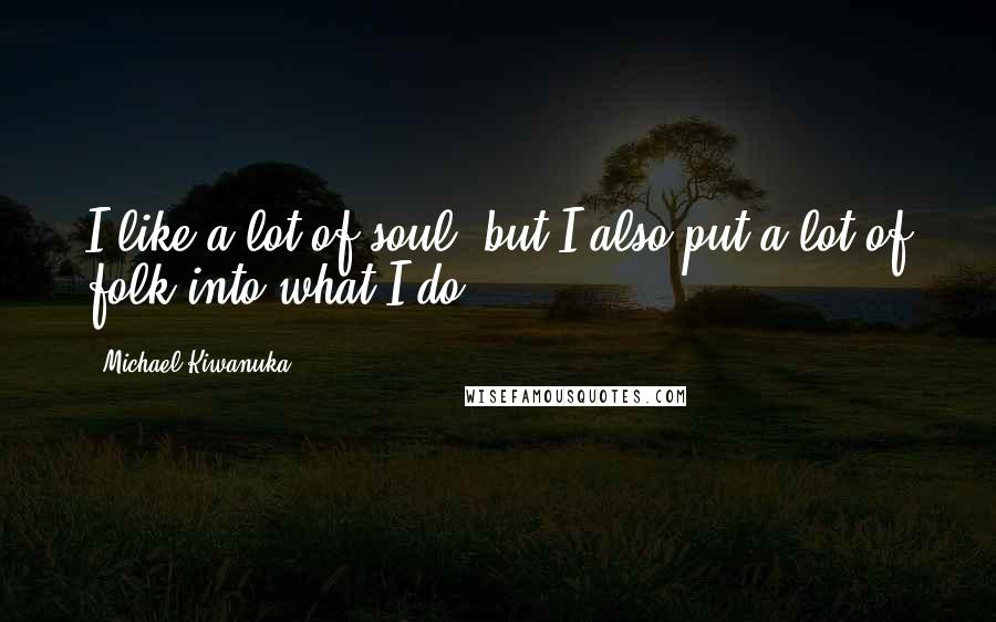 Michael Kiwanuka Quotes: I like a lot of soul, but I also put a lot of folk into what I do.