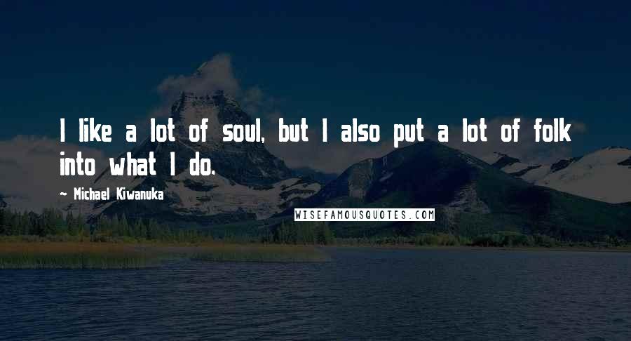 Michael Kiwanuka Quotes: I like a lot of soul, but I also put a lot of folk into what I do.