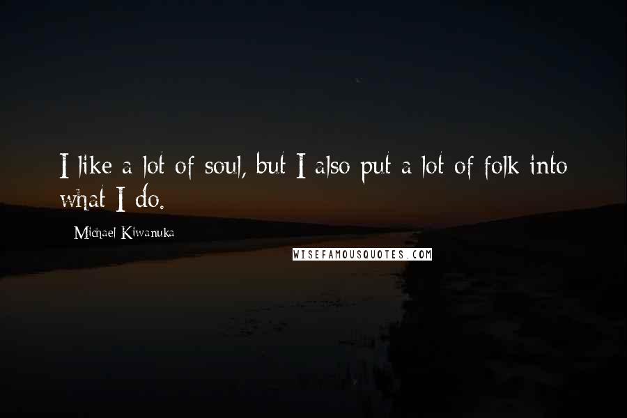 Michael Kiwanuka Quotes: I like a lot of soul, but I also put a lot of folk into what I do.