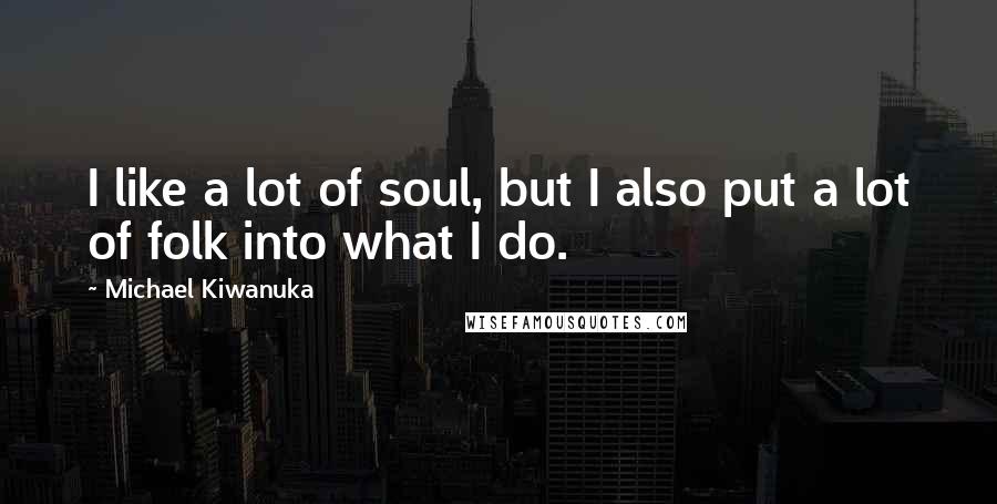 Michael Kiwanuka Quotes: I like a lot of soul, but I also put a lot of folk into what I do.
